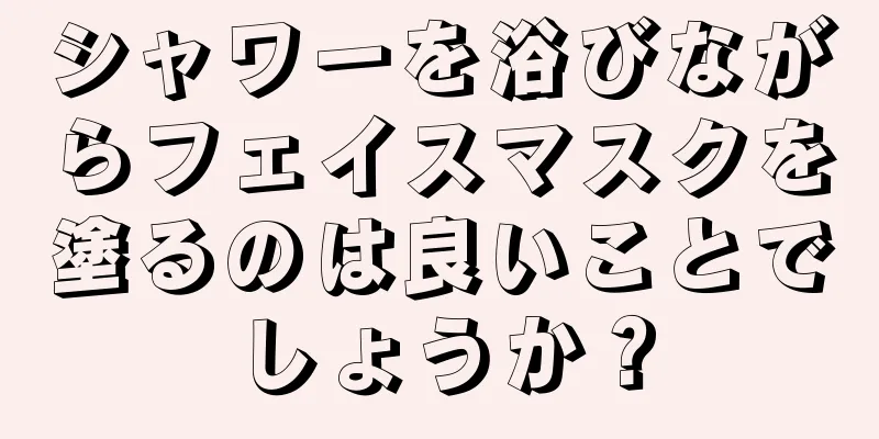 シャワーを浴びながらフェイスマスクを塗るのは良いことでしょうか？