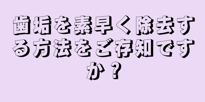 歯垢を素早く除去する方法をご存知ですか？
