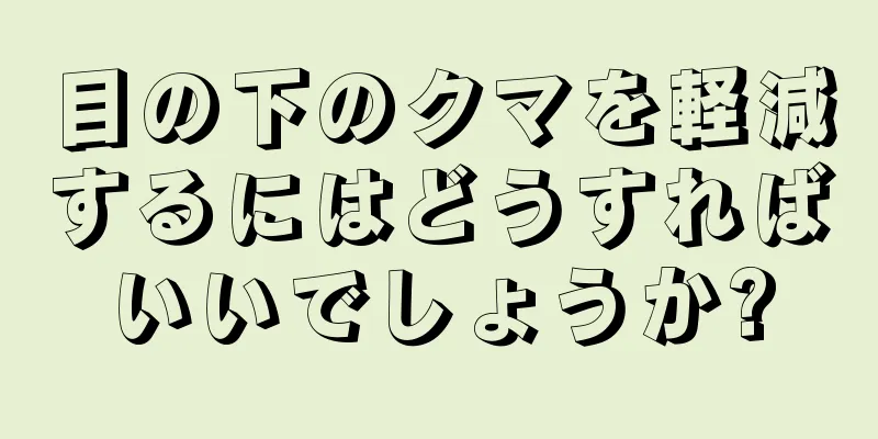 目の下のクマを軽減するにはどうすればいいでしょうか?
