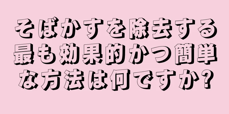 そばかすを除去する最も効果的かつ簡単な方法は何ですか?