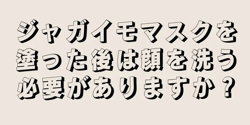 ジャガイモマスクを塗った後は顔を洗う必要がありますか？