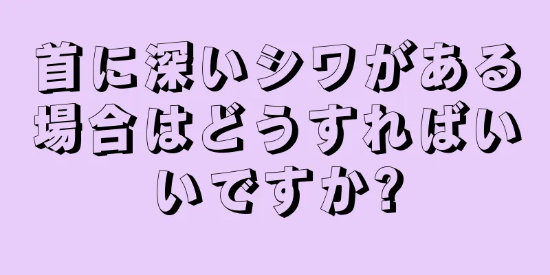 首に深いシワがある場合はどうすればいいですか?