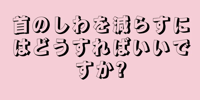 首のしわを減らすにはどうすればいいですか?