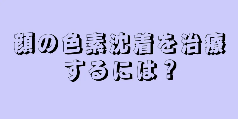 顔の色素沈着を治療するには？