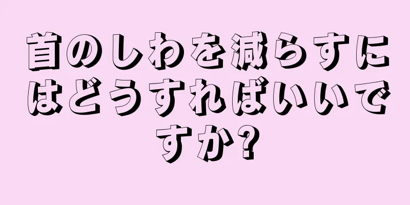 首のしわを減らすにはどうすればいいですか?