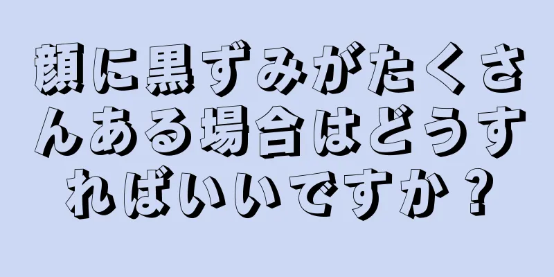 顔に黒ずみがたくさんある場合はどうすればいいですか？