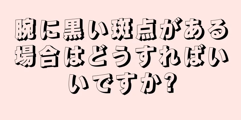 腕に黒い斑点がある場合はどうすればいいですか?