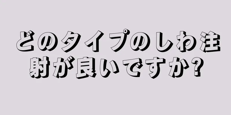 どのタイプのしわ注射が良いですか?