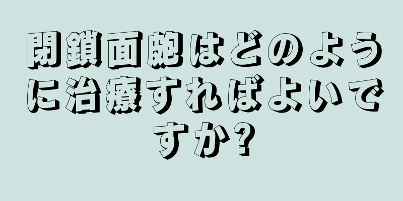 閉鎖面皰はどのように治療すればよいですか?