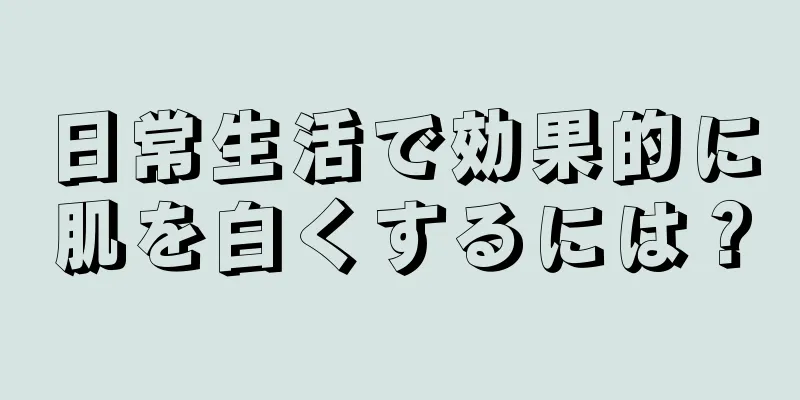 日常生活で効果的に肌を白くするには？