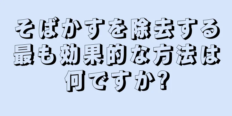 そばかすを除去する最も効果的な方法は何ですか?