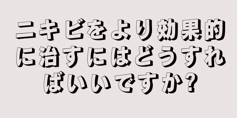 ニキビをより効果的に治すにはどうすればいいですか?