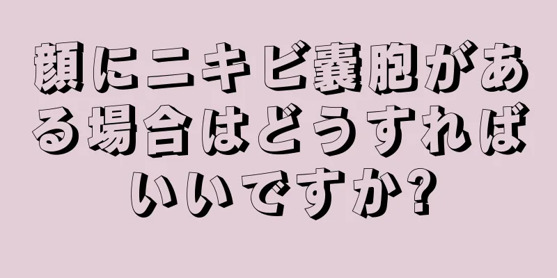 顔にニキビ嚢胞がある場合はどうすればいいですか?