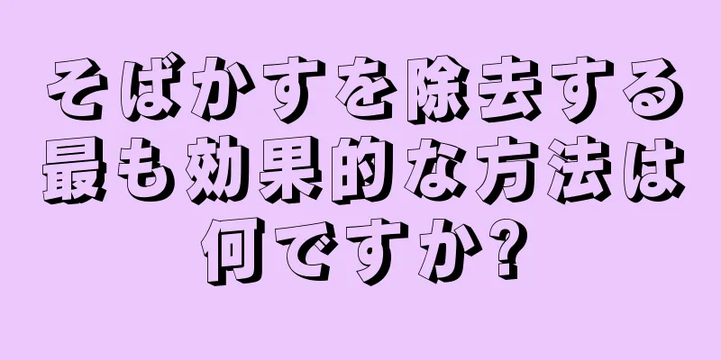 そばかすを除去する最も効果的な方法は何ですか?