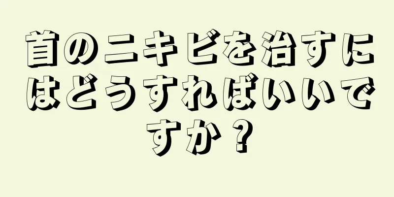 首のニキビを治すにはどうすればいいですか？