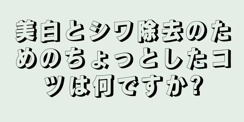 美白とシワ除去のためのちょっとしたコツは何ですか?
