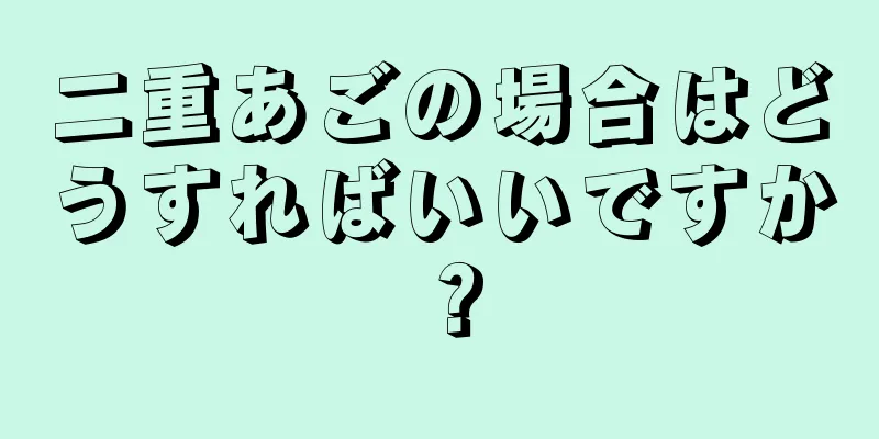 二重あごの場合はどうすればいいですか？
