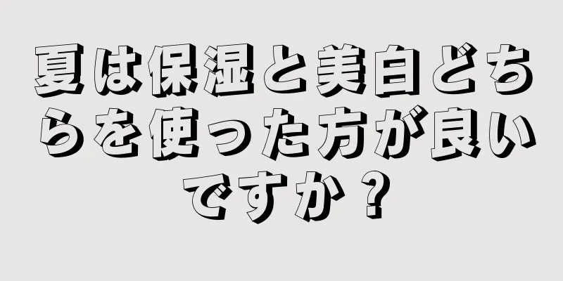 夏は保湿と美白どちらを使った方が良いですか？