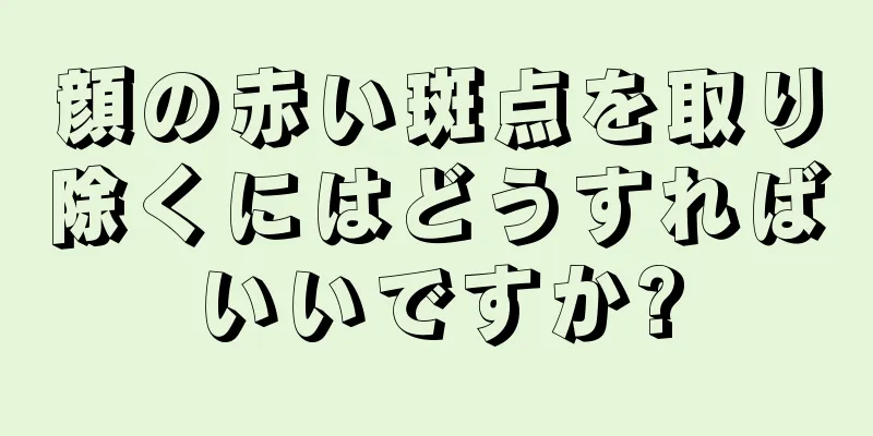 顔の赤い斑点を取り除くにはどうすればいいですか?