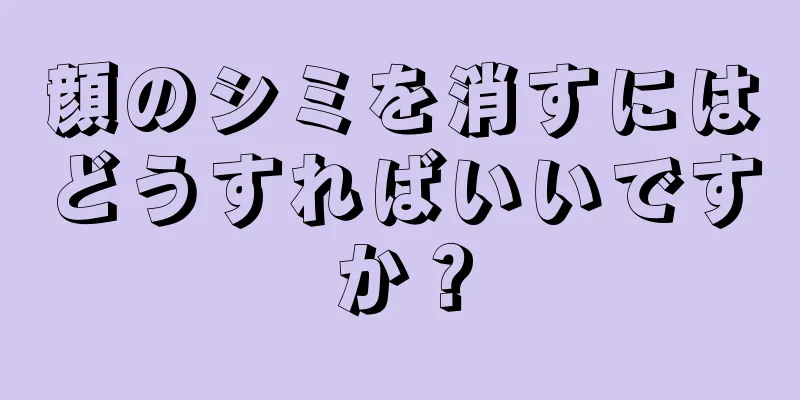 顔のシミを消すにはどうすればいいですか？