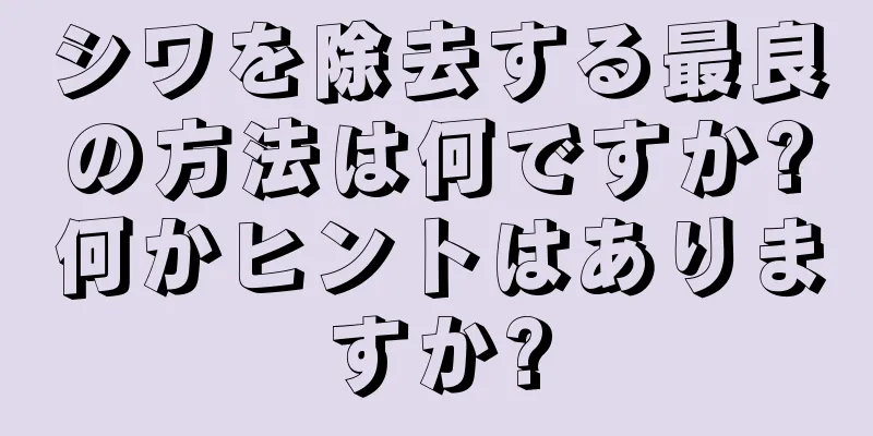 シワを除去する最良の方法は何ですか?何かヒントはありますか?