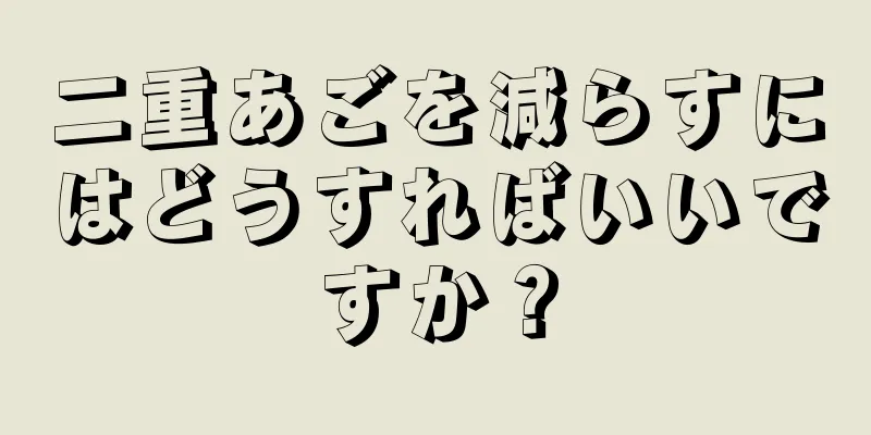 二重あごを減らすにはどうすればいいですか？