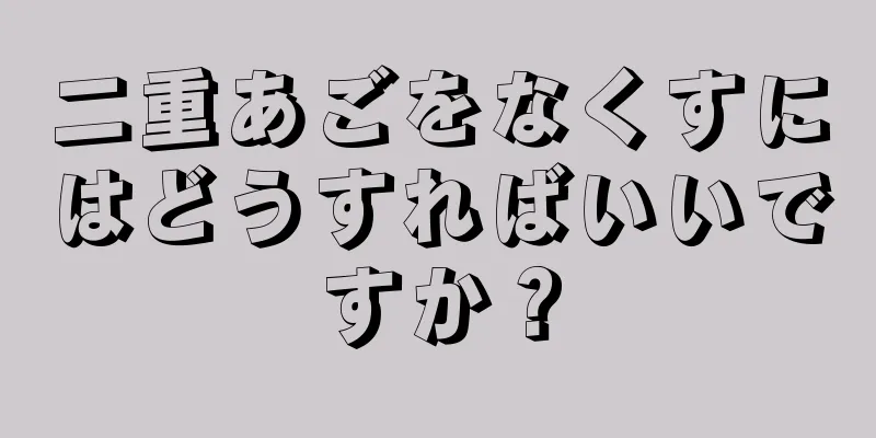 二重あごをなくすにはどうすればいいですか？