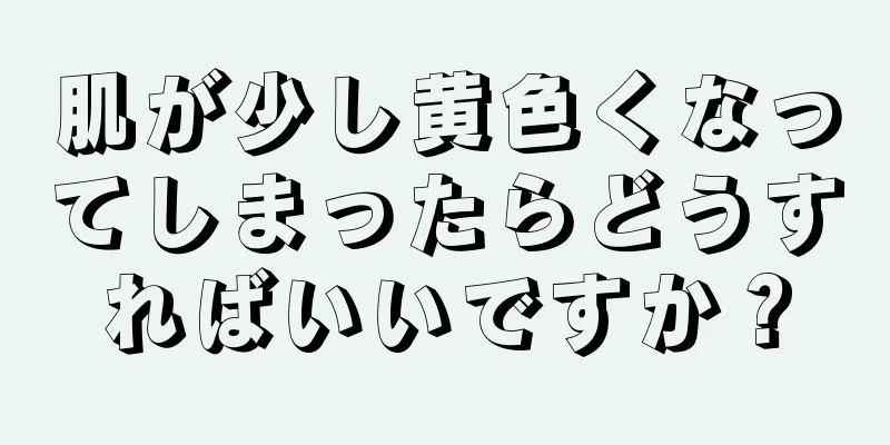 肌が少し黄色くなってしまったらどうすればいいですか？