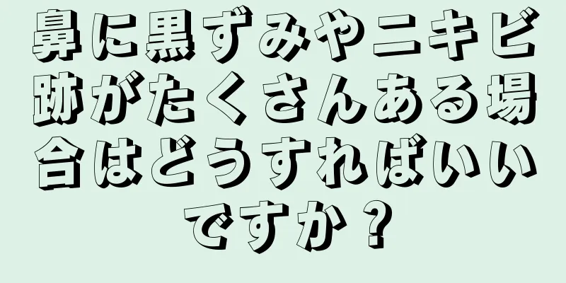 鼻に黒ずみやニキビ跡がたくさんある場合はどうすればいいですか？