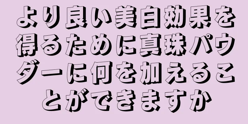 より良い美白効果を得るために真珠パウダーに何を加えることができますか