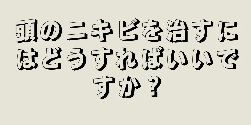 頭のニキビを治すにはどうすればいいですか？