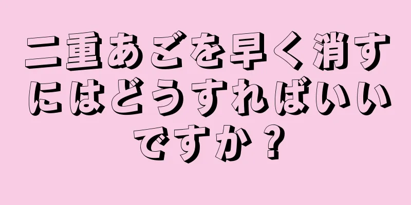 二重あごを早く消すにはどうすればいいですか？