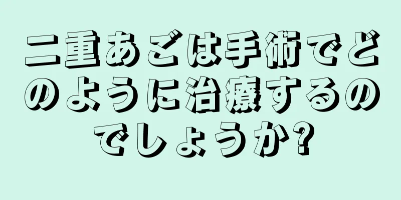 二重あごは手術でどのように治療するのでしょうか?