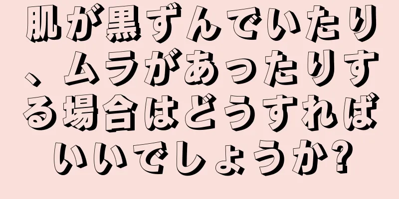 肌が黒ずんでいたり、ムラがあったりする場合はどうすればいいでしょうか?
