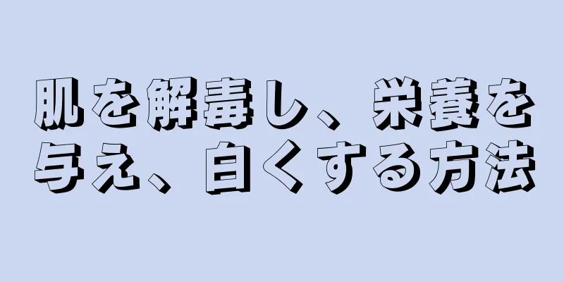 肌を解毒し、栄養を与え、白くする方法