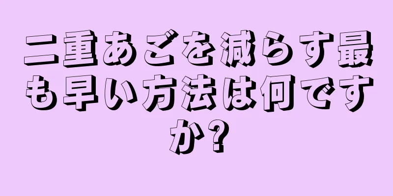 二重あごを減らす最も早い方法は何ですか?
