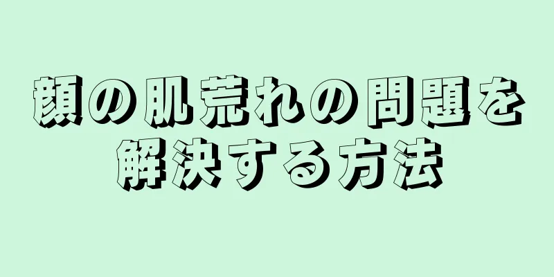 顔の肌荒れの問題を解決する方法