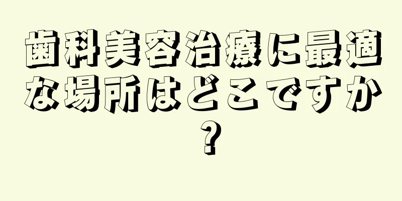 歯科美容治療に最適な場所はどこですか？