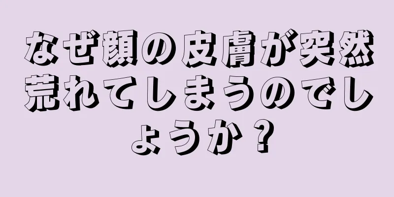 なぜ顔の皮膚が突然荒れてしまうのでしょうか？