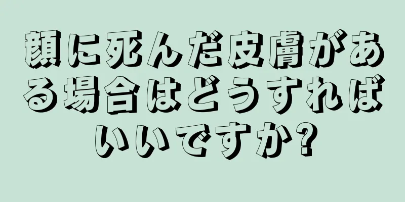 顔に死んだ皮膚がある場合はどうすればいいですか?