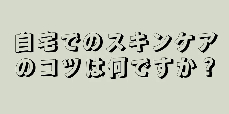 自宅でのスキンケアのコツは何ですか？