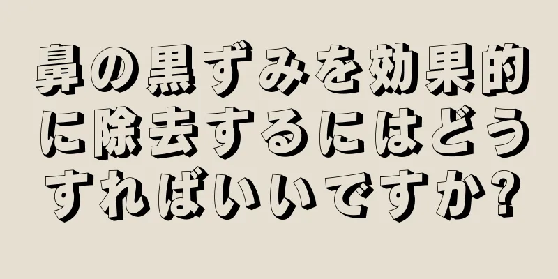 鼻の黒ずみを効果的に除去するにはどうすればいいですか?