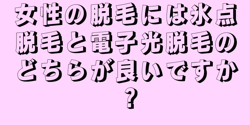 女性の脱毛には氷点脱毛と電子光脱毛のどちらが良いですか？