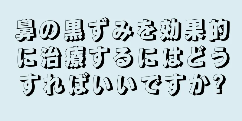 鼻の黒ずみを効果的に治療するにはどうすればいいですか?