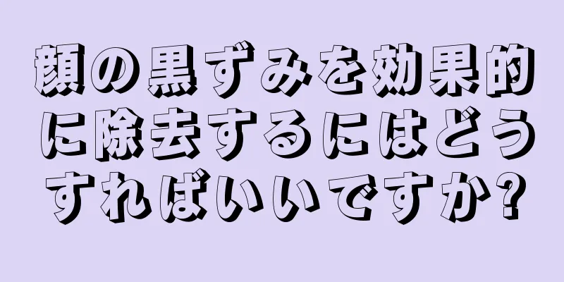顔の黒ずみを効果的に除去するにはどうすればいいですか?