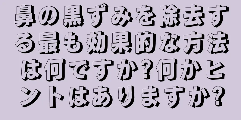 鼻の黒ずみを除去する最も効果的な方法は何ですか?何かヒントはありますか?