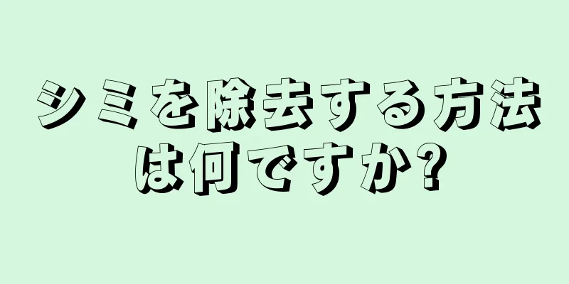 シミを除去する方法は何ですか?