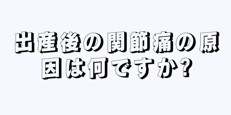 出産後の関節痛の原因は何ですか?