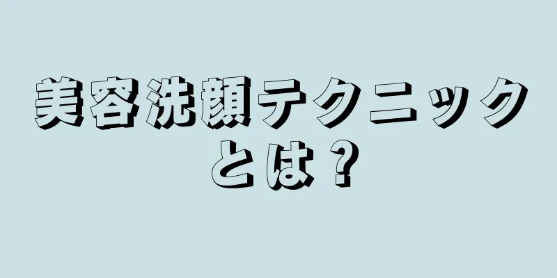 美容洗顔テクニックとは？
