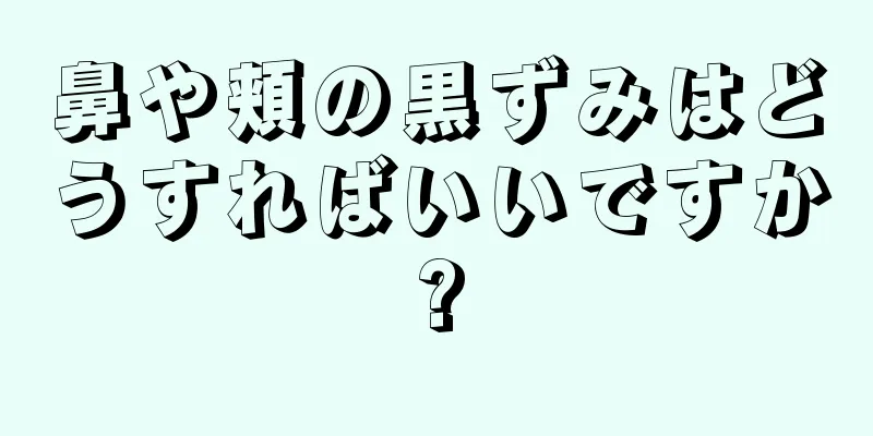 鼻や頬の黒ずみはどうすればいいですか?